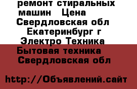 ремонт стиральных машин › Цена ­ 500 - Свердловская обл., Екатеринбург г. Электро-Техника » Бытовая техника   . Свердловская обл.